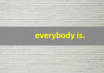 everybody is.